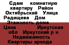 Сдам 3  комнатную квартиру › Район ­ Октябрьский › Улица ­ Радищева › Дом ­ 134/1 › Этажность дома ­ 9 › Цена ­ 17 000 - Иркутская обл., Иркутский р-н Недвижимость » Квартиры аренда   . Иркутская обл.